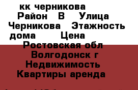 2кк черникова 11500 › Район ­ В5 › Улица ­ Черникова › Этажность дома ­ 9 › Цена ­ 11 500 - Ростовская обл., Волгодонск г. Недвижимость » Квартиры аренда   